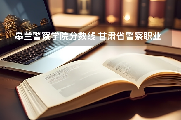 皋兰警察学院分数线 甘肃省警察职业学院2023录取分数