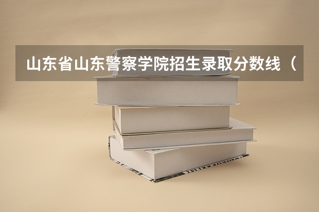山东省山东警察学院招生录取分数线（山东警察学院实际录取分数线）