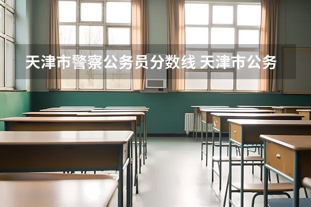 天津市警察公务员分数线 天津市公务员招聘考试历年笔试分数线？