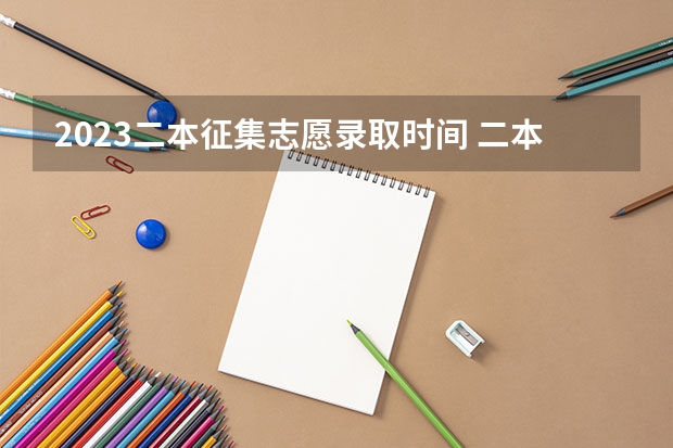 2023二本征集志愿录取时间 二本啥时候报志愿