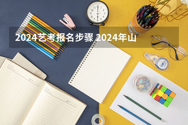 2024艺考报名步骤 2024年山东艺考报名时间