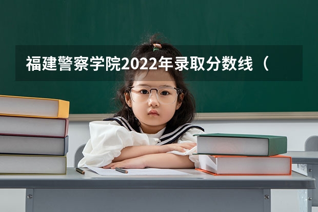 福建警察学院2022年录取分数线（福建省警察学院2023年招生分数线）