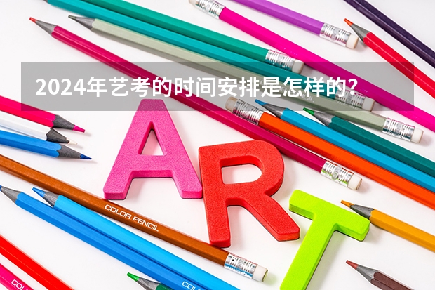 2024年艺考的时间安排是怎样的？（2024年艺考最新政策）